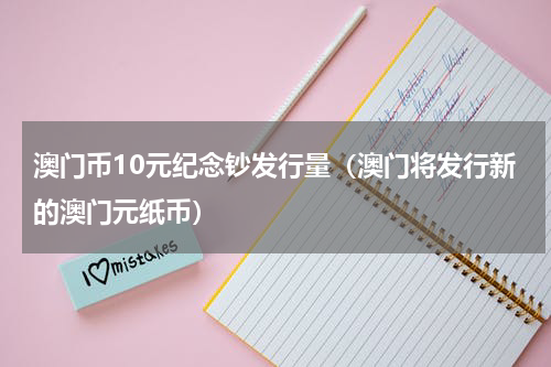 澳门币10元纪念钞发行量（澳门将发行新的澳门元纸币）