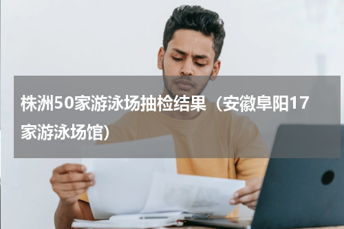 株洲50家游泳场抽检结果（安徽阜阳17家游泳场馆）