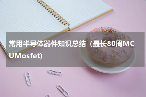 常用半导体器件知识总结（最长80周MCUMosfet）