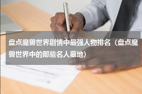 盘点魔兽世界剧情中最强人物排名（盘点魔兽世界中的那些名人墓地）