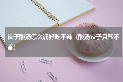 饺子酸汤怎么调好吃不辣（酸汤饺子只酸不香）