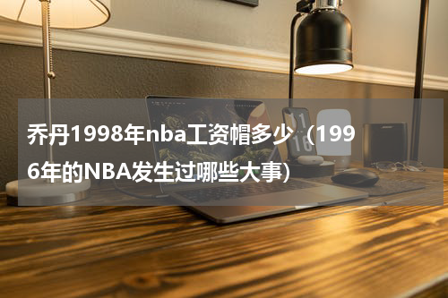 乔丹1998年nba工资帽多少（1996年的NBA发生过哪些大事）