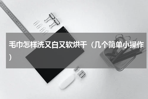 毛巾怎样洗又白又软烘干（几个简单小操作）
