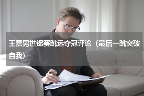 王嘉男世锦赛跳远夺冠评论（最后一跳突破自我）