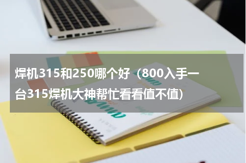 焊机315和250哪个好（800入手一台315焊机大神帮忙看看值不值）