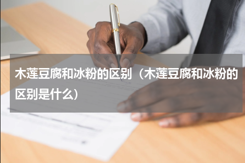 木莲豆腐和冰粉的区别（木莲豆腐和冰粉的区别是什么）