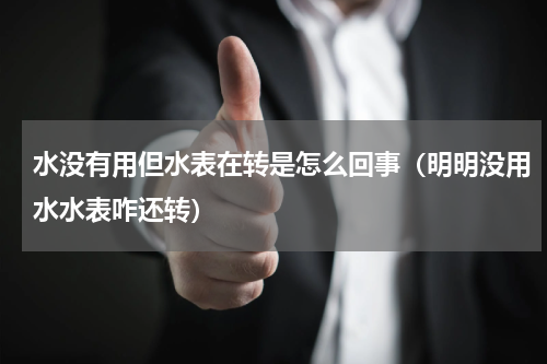 水没有用但水表在转是怎么回事（明明没用水水表咋还转）