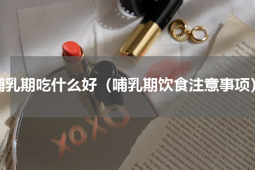 哺乳期吃什么好（哺乳期饮食注意事项）