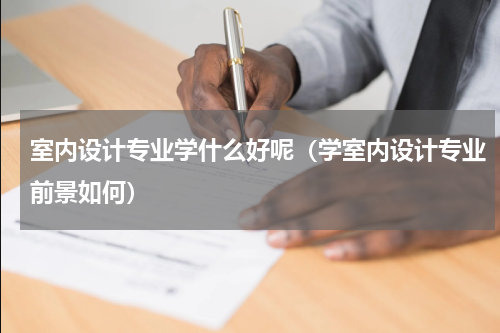 室内设计专业学什么好呢（学室内设计专业前景如何）