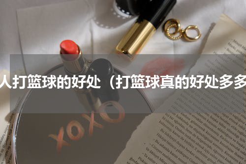 个人打篮球的好处（打篮球真的好处多多）