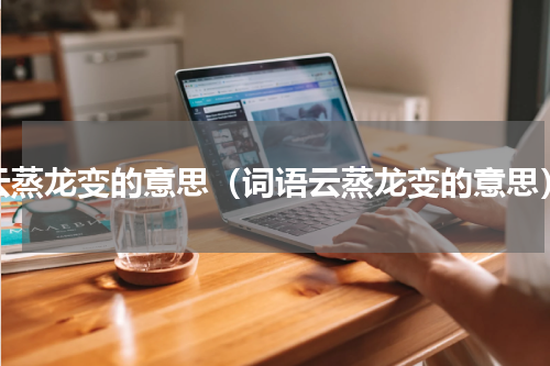 云蒸龙变的意思（词语云蒸龙变的意思）