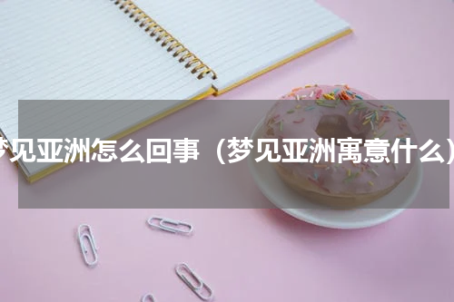 梦见亚洲怎么回事（梦见亚洲寓意什么）