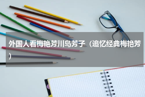 外国人看梅艳芳川岛芳子（追忆经典梅艳芳）