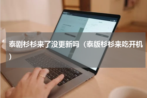 泰剧杉杉来了没更新吗（泰版杉杉来吃开机）