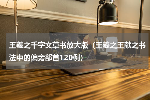 王羲之千字文草书放大版（王羲之王献之书法中的偏旁部首120例）