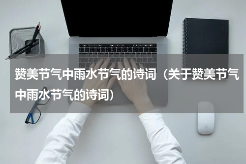 赞美节气中雨水节气的诗词（关于赞美节气中雨水节气的诗词）