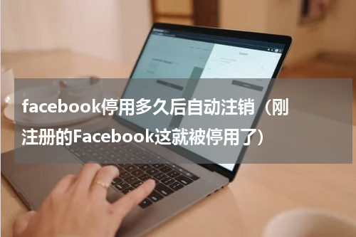 facebook停用多久后自动注销（刚注册的Facebook这就被停用了）