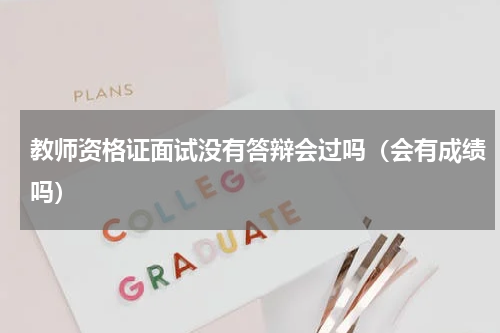教师资格证面试没有答辩会过吗（会有成绩吗）