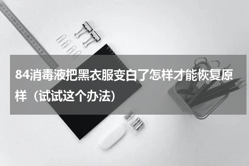 84消毒液把黑衣服变白了怎样才能恢复原样（试试这个办法）