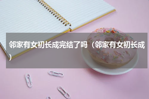 邻家有女初长成完结了吗（邻家有女初长成）