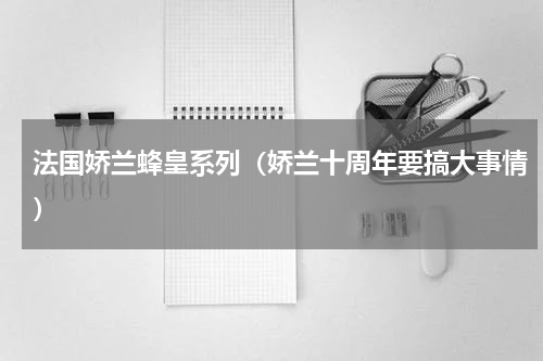 法国娇兰蜂皇系列（娇兰十周年要搞大事情）