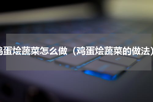 鸡蛋烩蔬菜怎么做（鸡蛋烩蔬菜的做法）