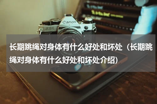长期跳绳对身体有什么好处和坏处（长期跳绳对身体有什么好处和坏处介绍）