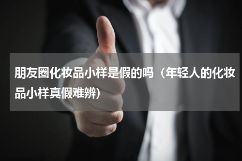 朋友圈化妆品小样是假的吗（年轻人的化妆品小样真假难辨）