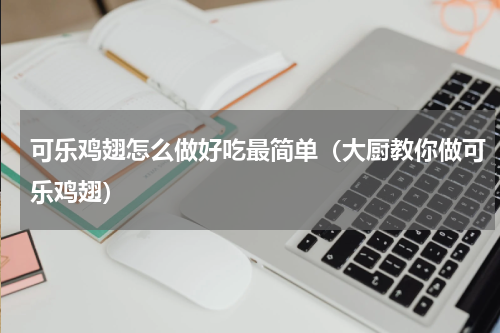 可乐鸡翅怎么做好吃最简单（大厨教你做可乐鸡翅）