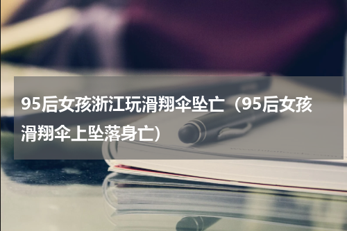 95后女孩浙江玩滑翔伞坠亡（95后女孩滑翔伞上坠落身亡）