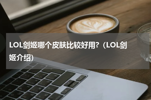 LOL剑姬哪个皮肤比较好用?（LOL剑姬介绍）