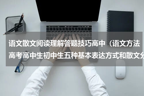 语文散文阅读理解答题技巧高中（语文方法高考高中生初中生五种基本表达方式和散文分类）