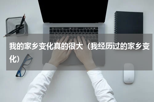 我的家乡变化真的很大（我经历过的家乡变化）