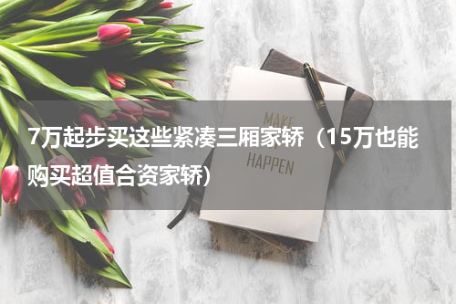 7万起步买这些紧凑三厢家轿（15万也能购买超值合资家轿）
