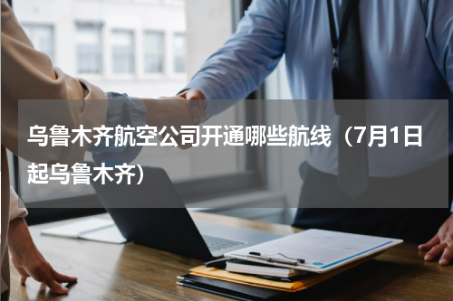 乌鲁木齐航空公司开通哪些航线（7月1日起乌鲁木齐）