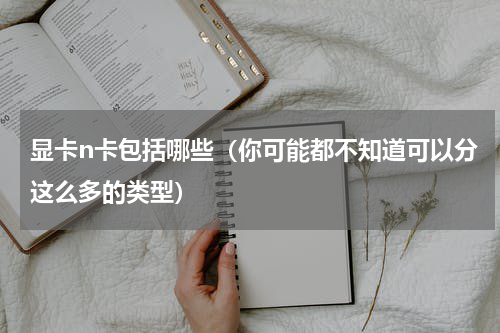 显卡n卡包括哪些（你可能都不知道可以分这么多的类型）