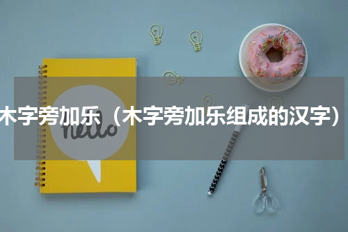 木字旁加乐（木字旁加乐组成的汉字）