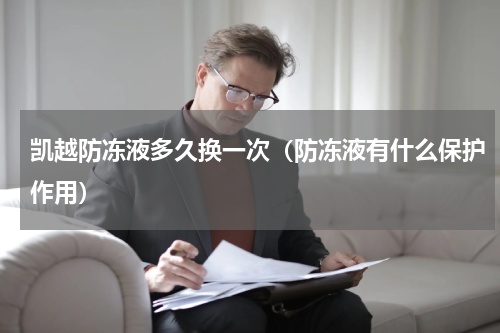 凯越防冻液多久换一次（防冻液有什么保护作用）