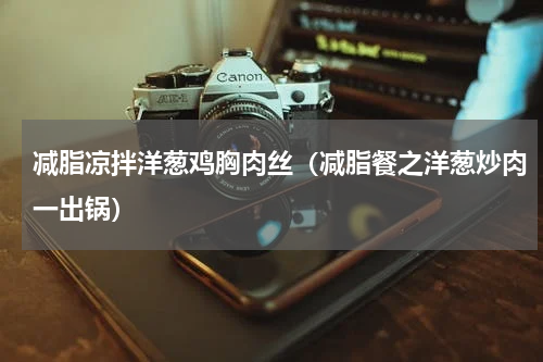减脂凉拌洋葱鸡胸肉丝（减脂餐之洋葱炒肉一出锅）