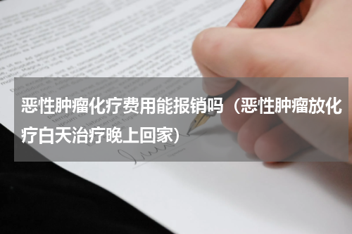 恶性肿瘤化疗费用能报销吗（恶性肿瘤放化疗白天治疗晚上回家）
