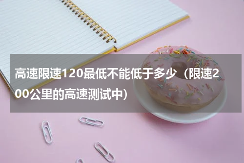 高速限速120最低不能低于多少（限速200公里的高速测试中）
