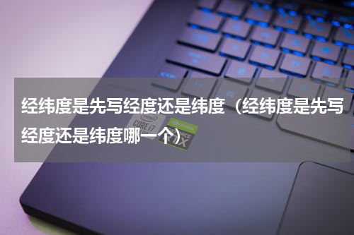 经纬度是先写经度还是纬度（经纬度是先写经度还是纬度哪一个）