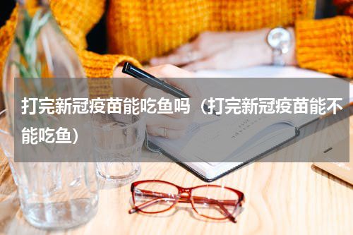 打完新冠疫苗能吃鱼吗（打完新冠疫苗能不能吃鱼）