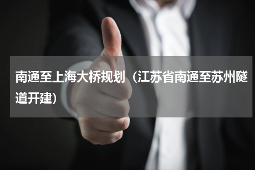南通至上海大桥规划（江苏省南通至苏州隧道开建）