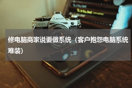 修电脑商家说要做系统（客户抱怨电脑系统难装）