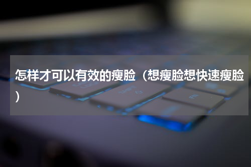 怎样才可以有效的瘦脸（想瘦脸想快速瘦脸）