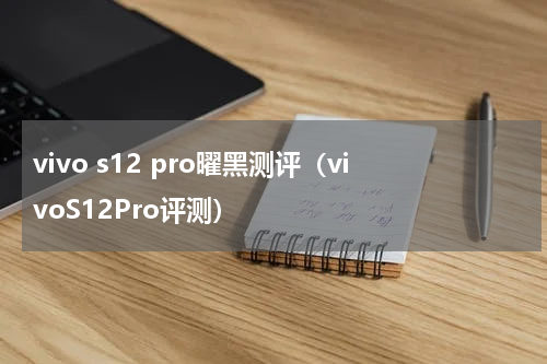 vivo s12 pro曜黑测评（vivoS12Pro评测）
