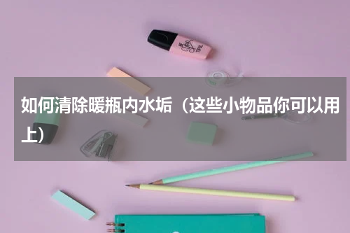 如何清除暖瓶内水垢（这些小物品你可以用上）