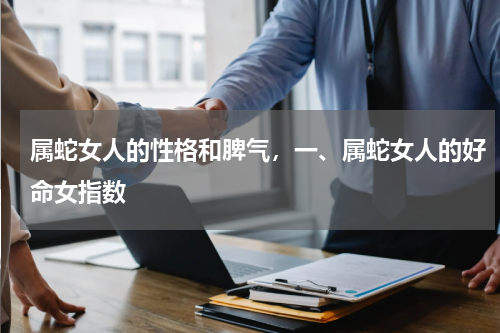 属蛇女人的性格和脾气，一、属蛇女人的好命女指数