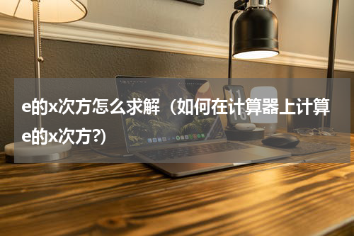 e的x次方怎么求解（如何在计算器上计算e的x次方?）